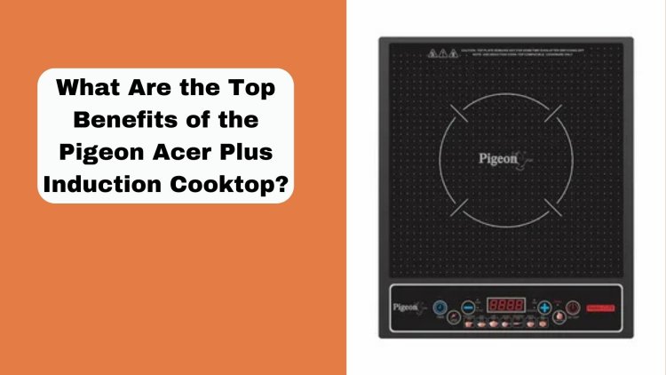 What Are the Top Benefits of the Pigeon Acer Plus Induction Cooktop?