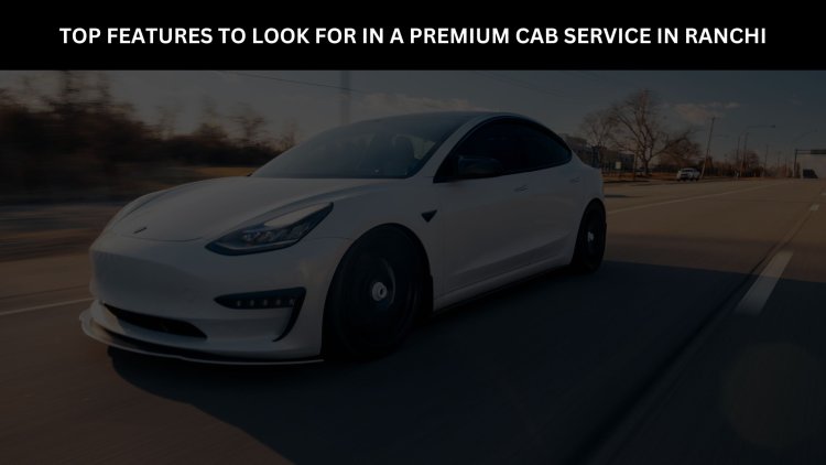 Top Features to Look for in a Premium Cab Service in Ranchi